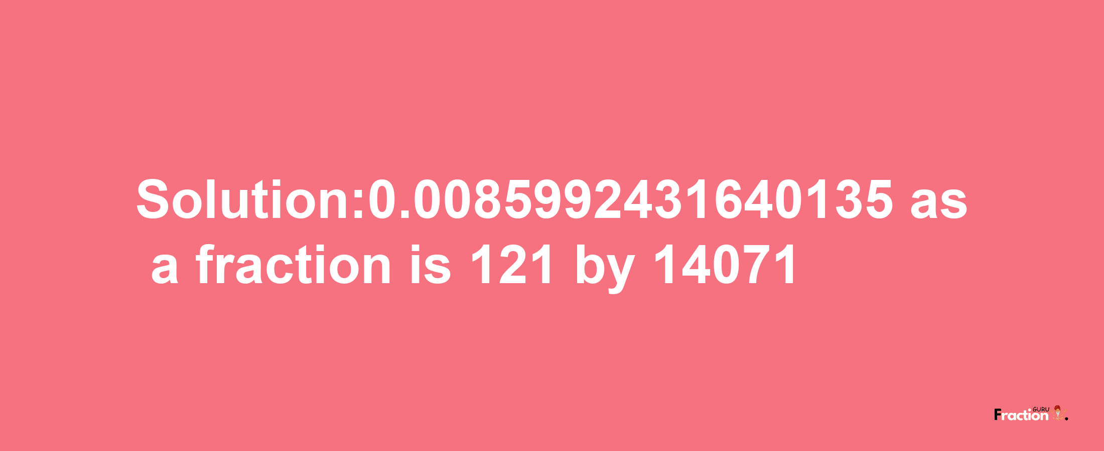 Solution:0.0085992431640135 as a fraction is 121/14071