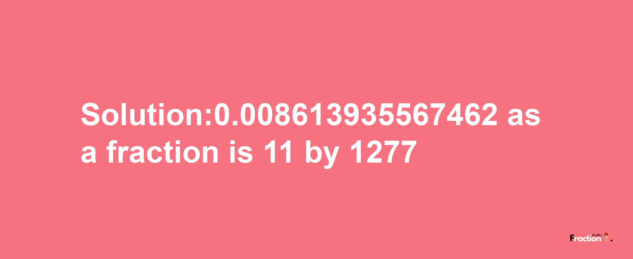 Solution:0.008613935567462 as a fraction is 11/1277