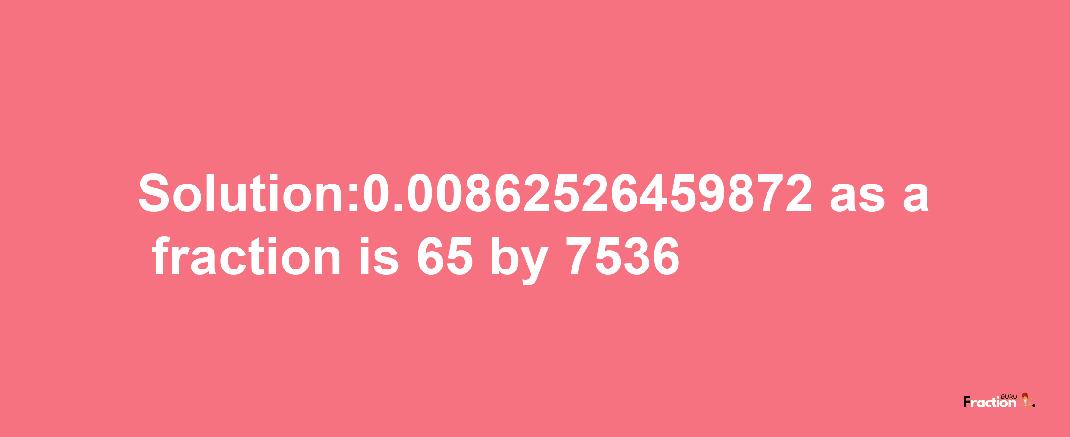 Solution:0.00862526459872 as a fraction is 65/7536