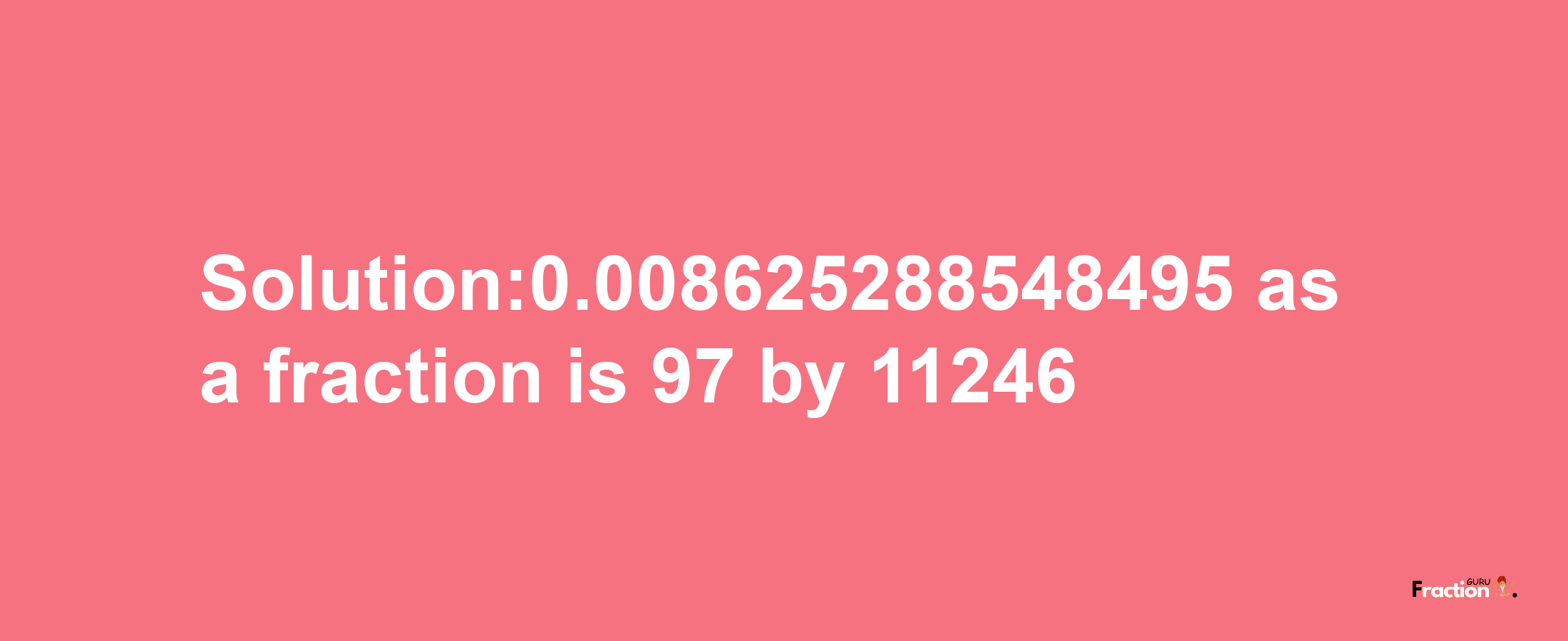 Solution:0.008625288548495 as a fraction is 97/11246