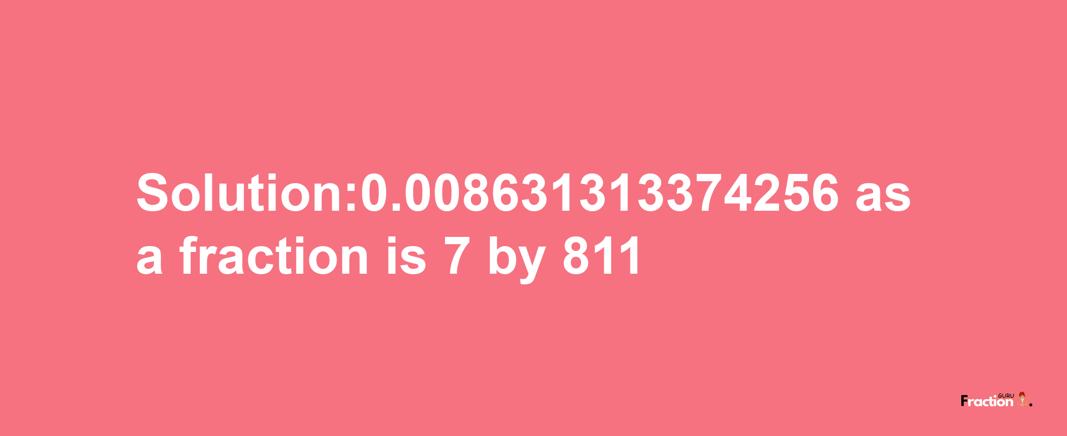 Solution:0.008631313374256 as a fraction is 7/811