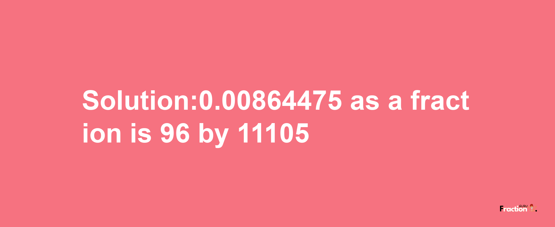 Solution:0.00864475 as a fraction is 96/11105