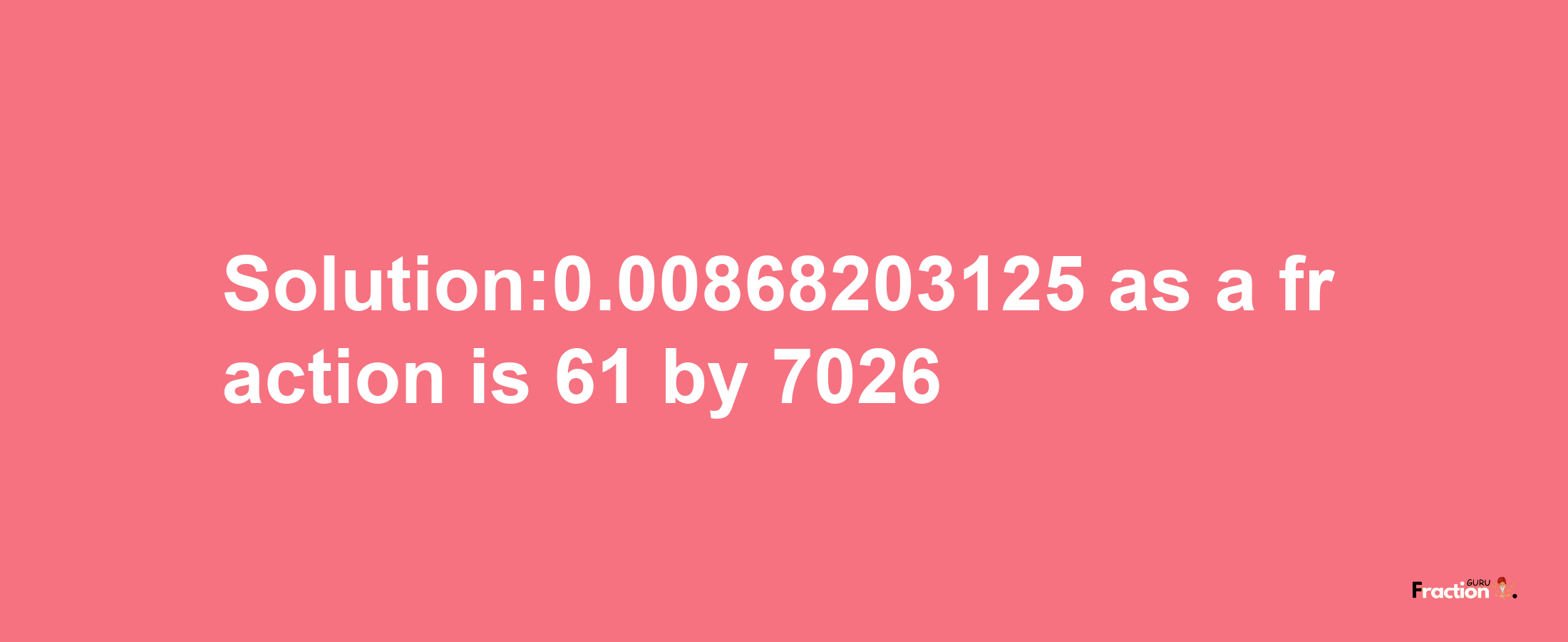 Solution:0.00868203125 as a fraction is 61/7026