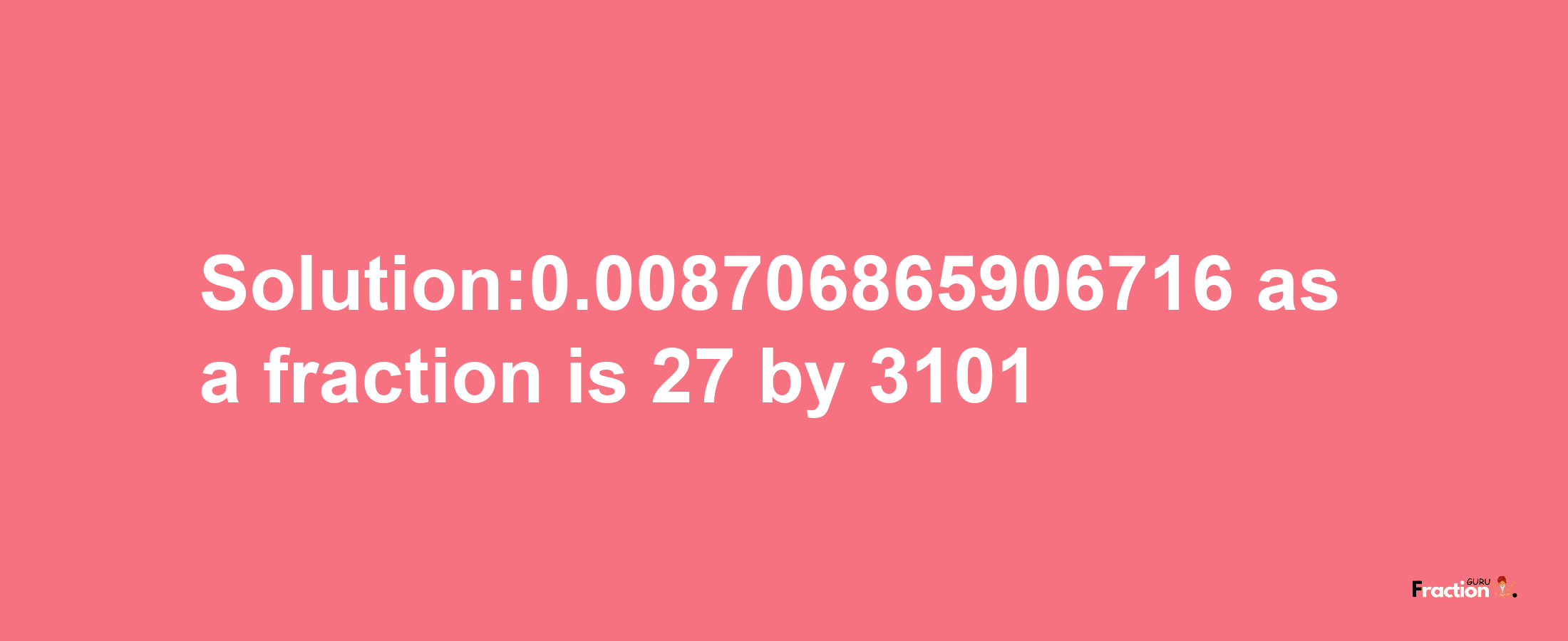 Solution:0.008706865906716 as a fraction is 27/3101