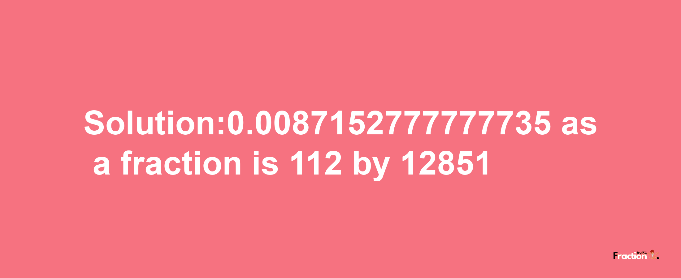 Solution:0.0087152777777735 as a fraction is 112/12851