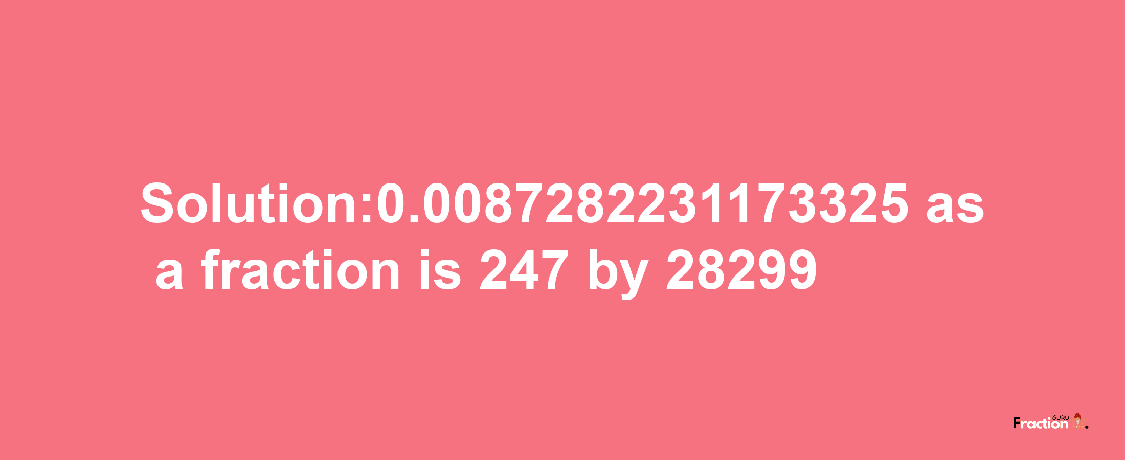 Solution:0.0087282231173325 as a fraction is 247/28299