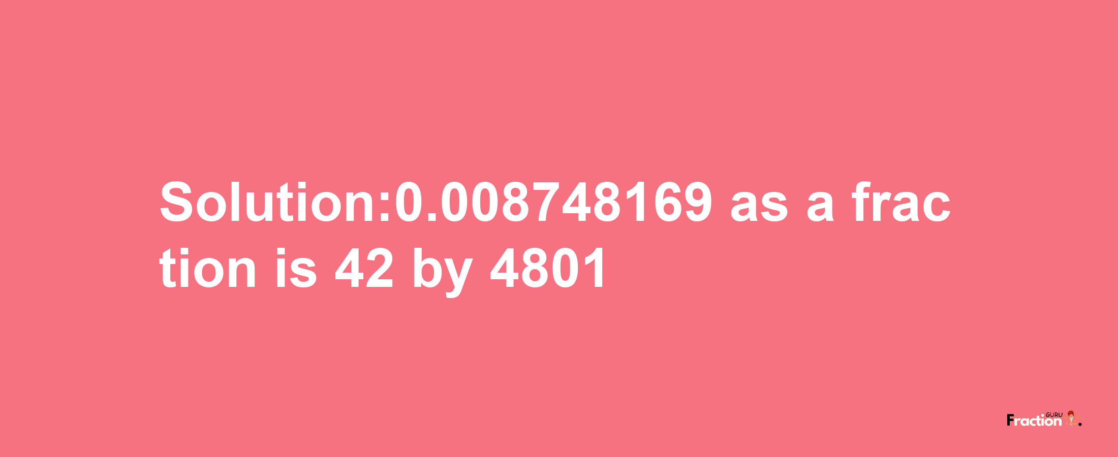 Solution:0.008748169 as a fraction is 42/4801