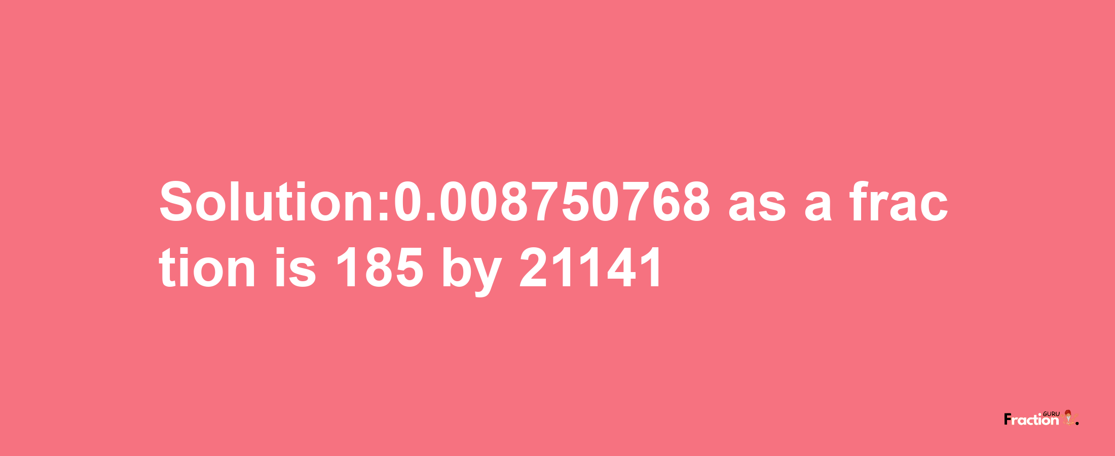 Solution:0.008750768 as a fraction is 185/21141