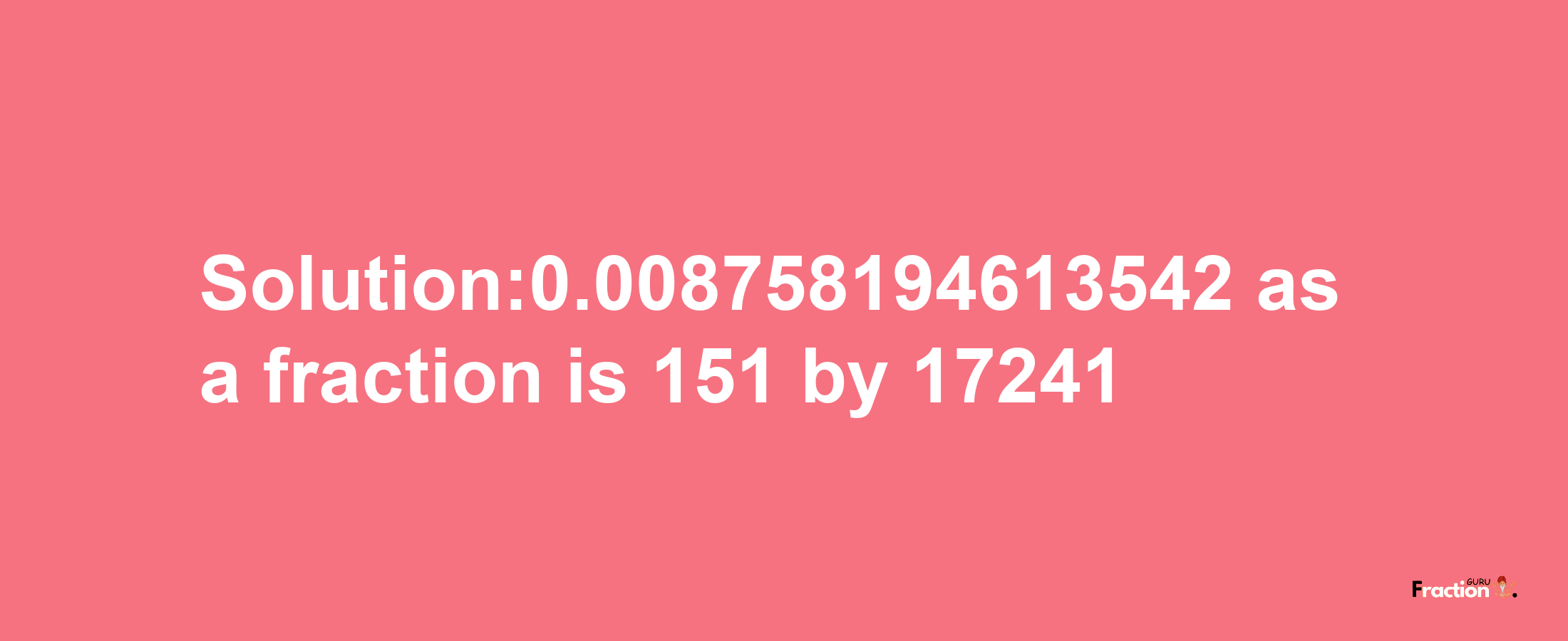 Solution:0.008758194613542 as a fraction is 151/17241