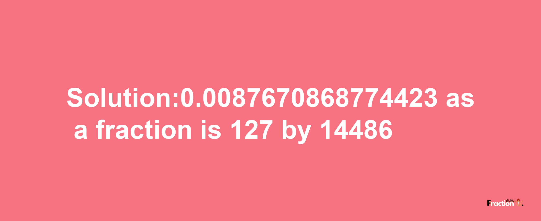 Solution:0.0087670868774423 as a fraction is 127/14486