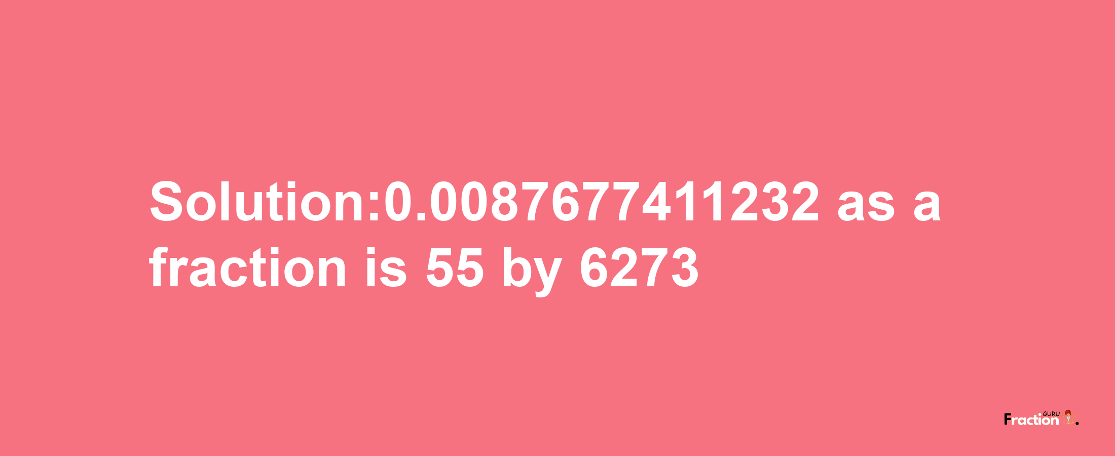 Solution:0.0087677411232 as a fraction is 55/6273