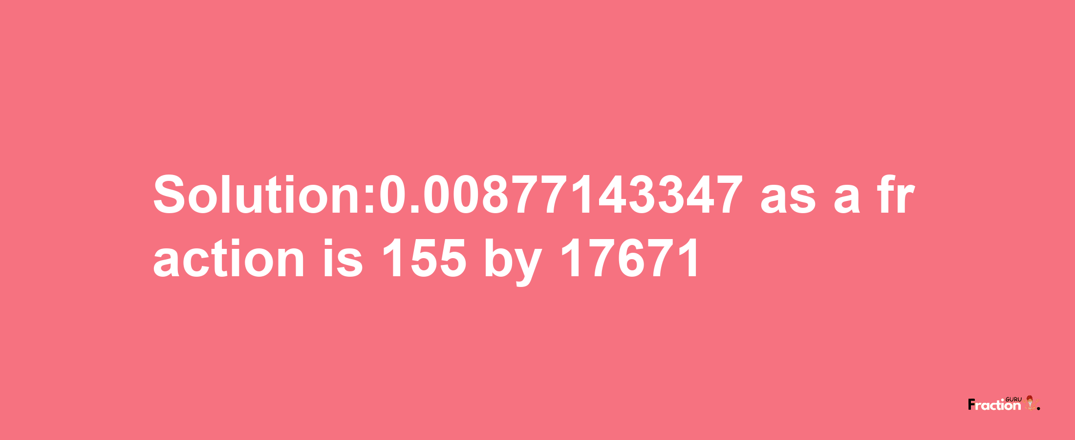 Solution:0.00877143347 as a fraction is 155/17671