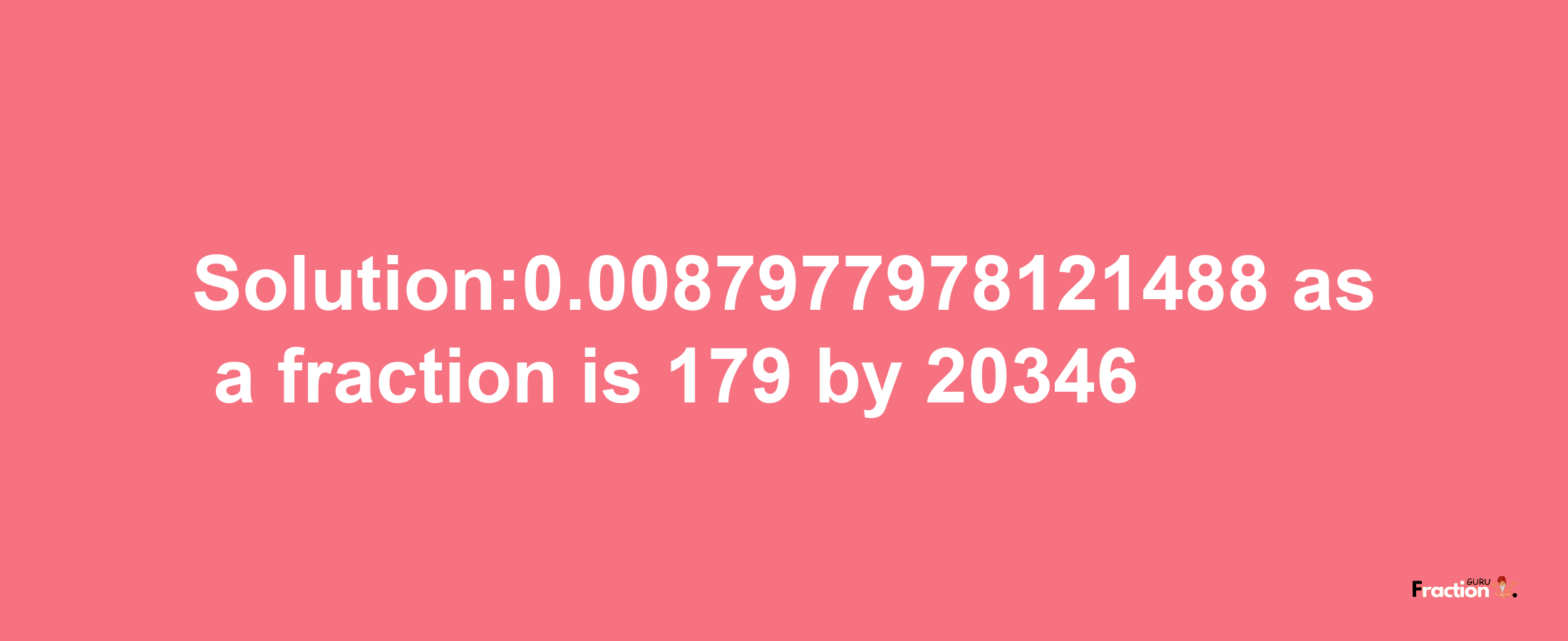 Solution:0.0087977978121488 as a fraction is 179/20346