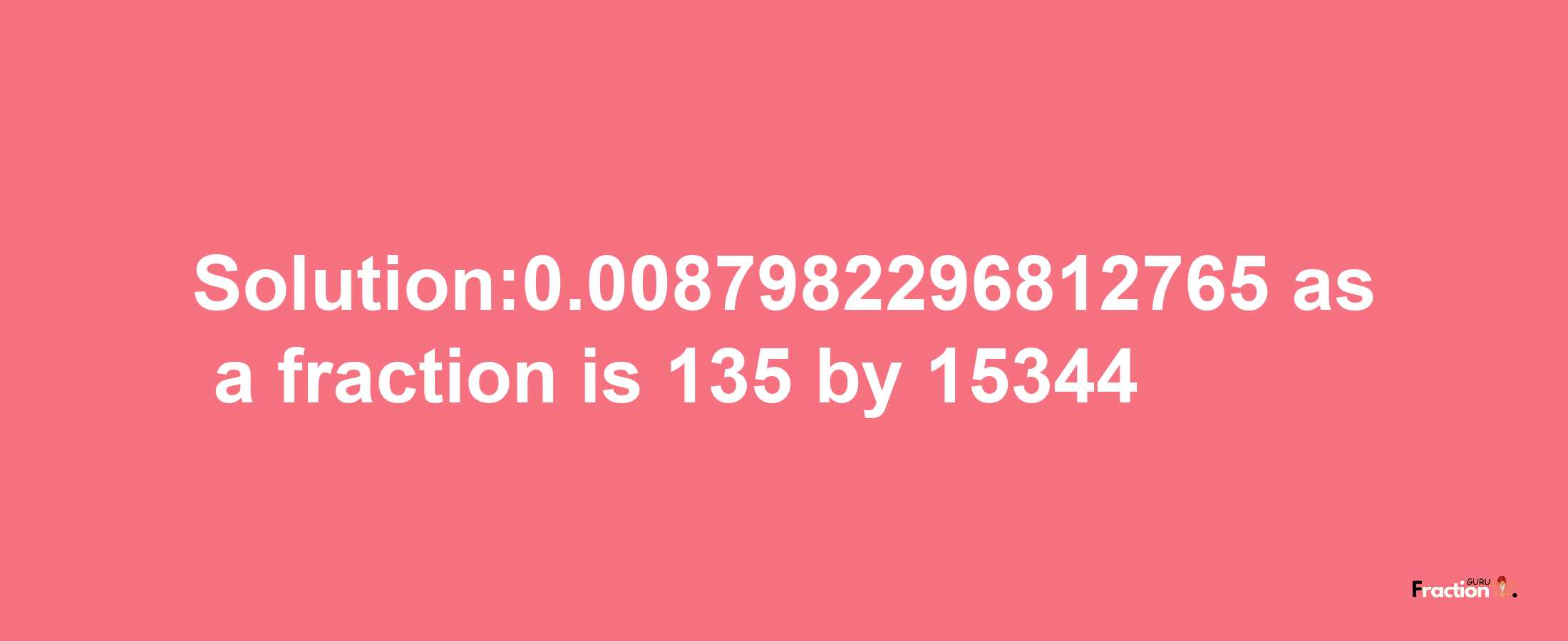 Solution:0.0087982296812765 as a fraction is 135/15344