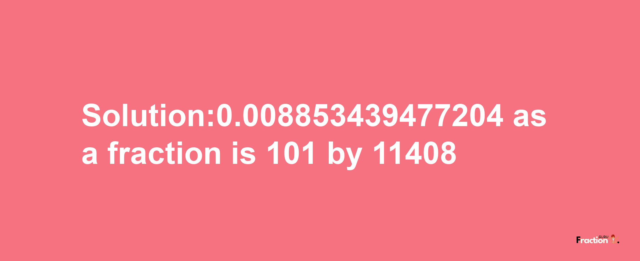 Solution:0.008853439477204 as a fraction is 101/11408