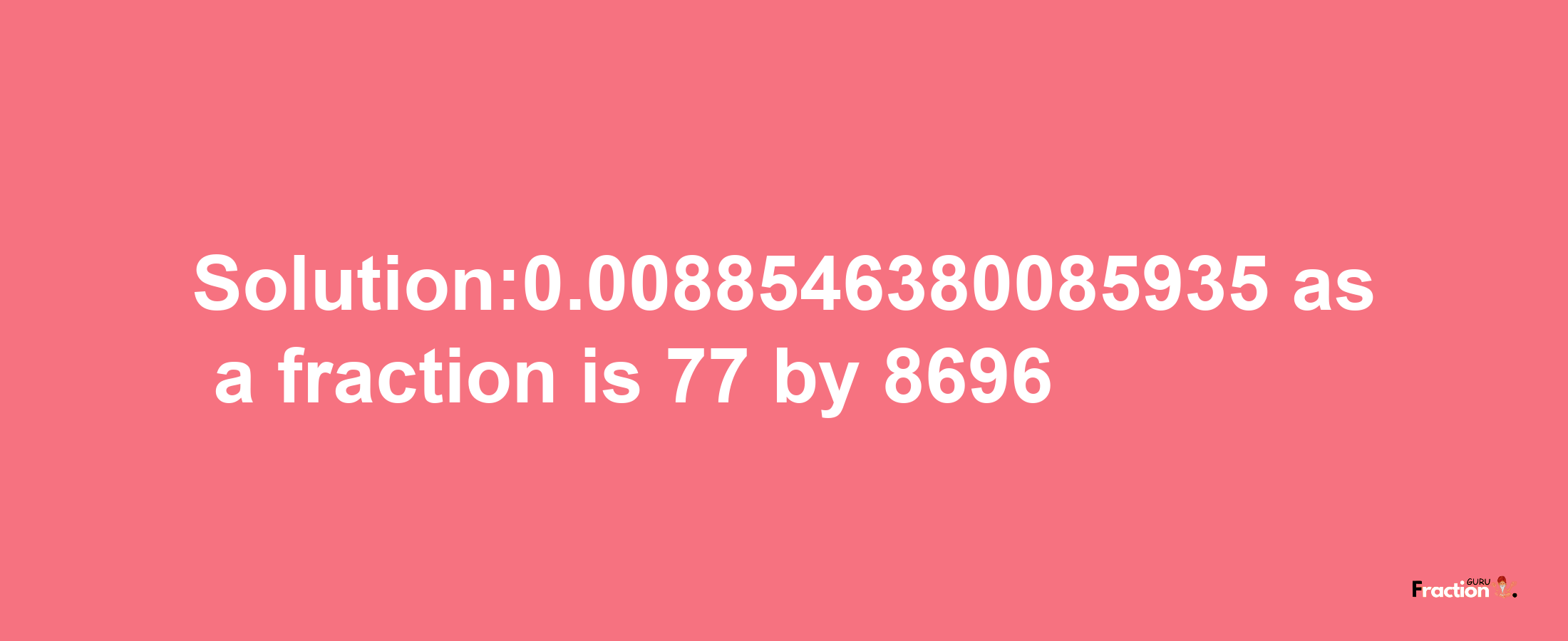 Solution:0.0088546380085935 as a fraction is 77/8696