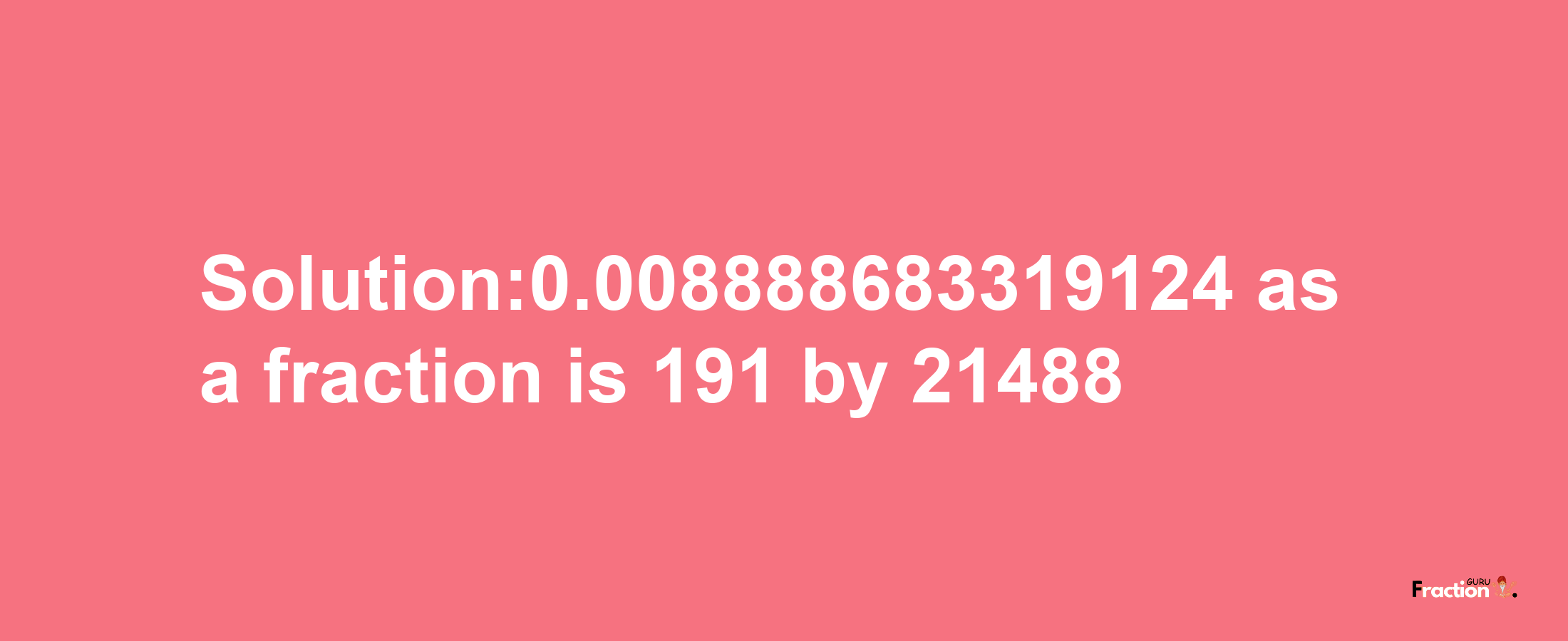 Solution:0.008888683319124 as a fraction is 191/21488