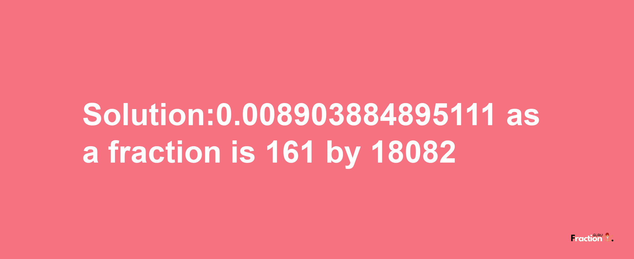 Solution:0.008903884895111 as a fraction is 161/18082