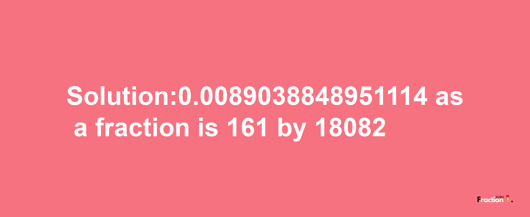 Solution:0.0089038848951114 as a fraction is 161/18082