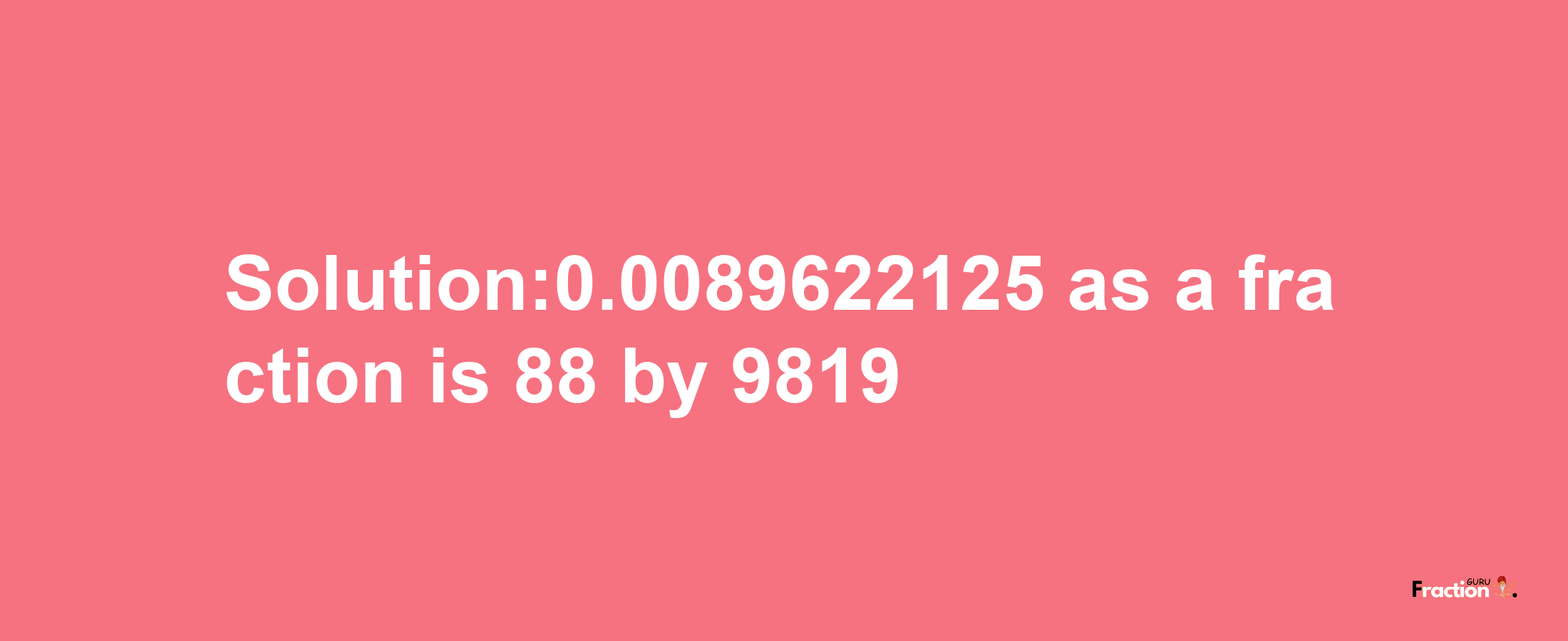 Solution:0.0089622125 as a fraction is 88/9819