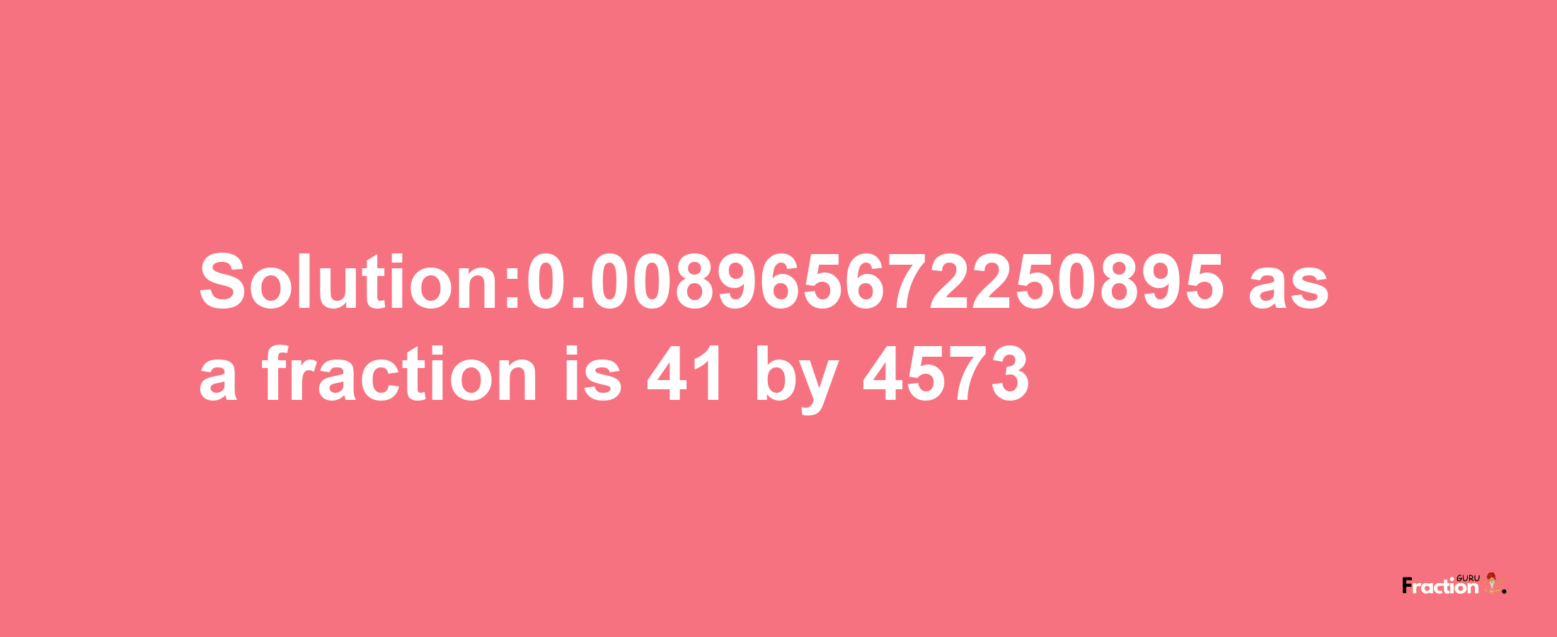 Solution:0.008965672250895 as a fraction is 41/4573