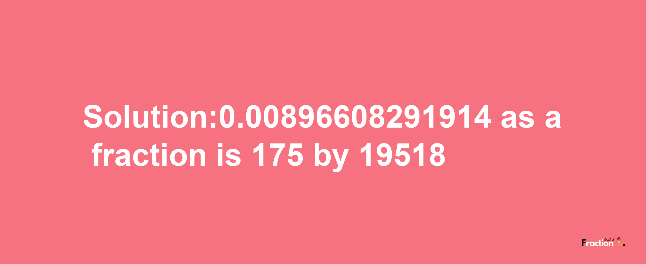 Solution:0.00896608291914 as a fraction is 175/19518