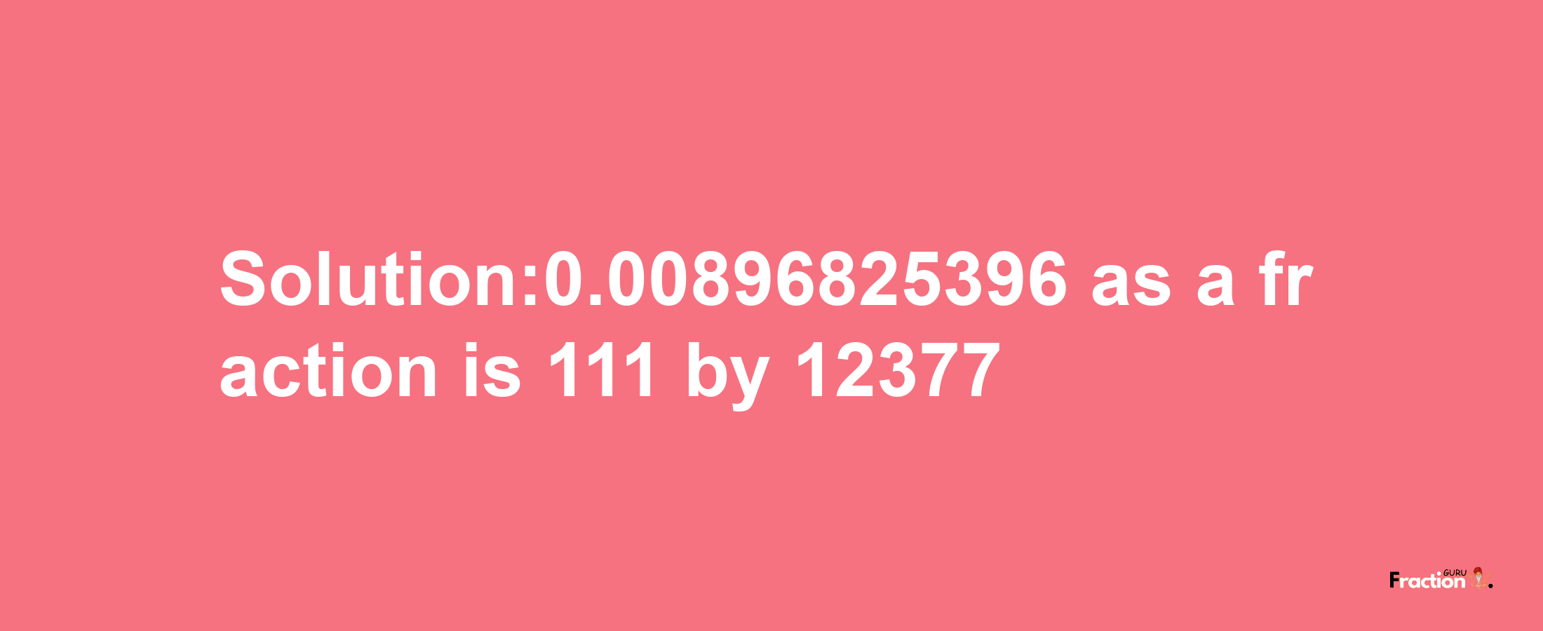 Solution:0.00896825396 as a fraction is 111/12377