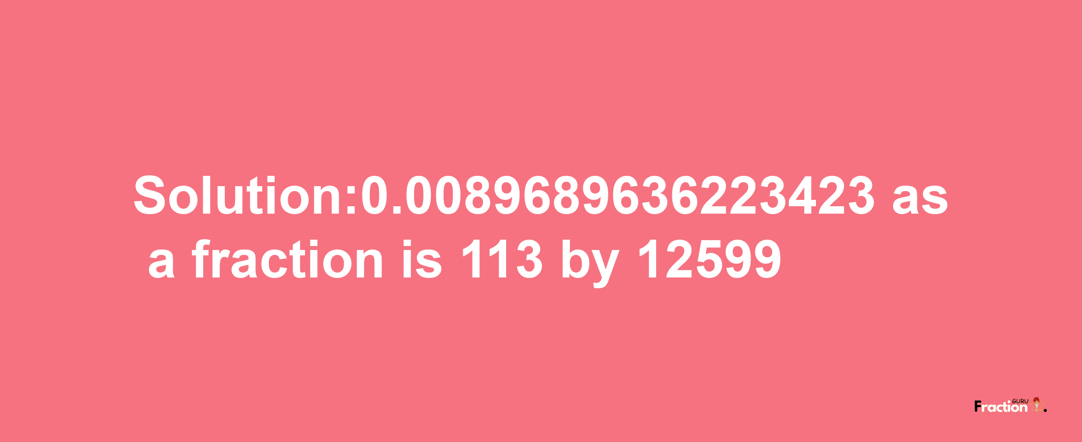 Solution:0.0089689636223423 as a fraction is 113/12599