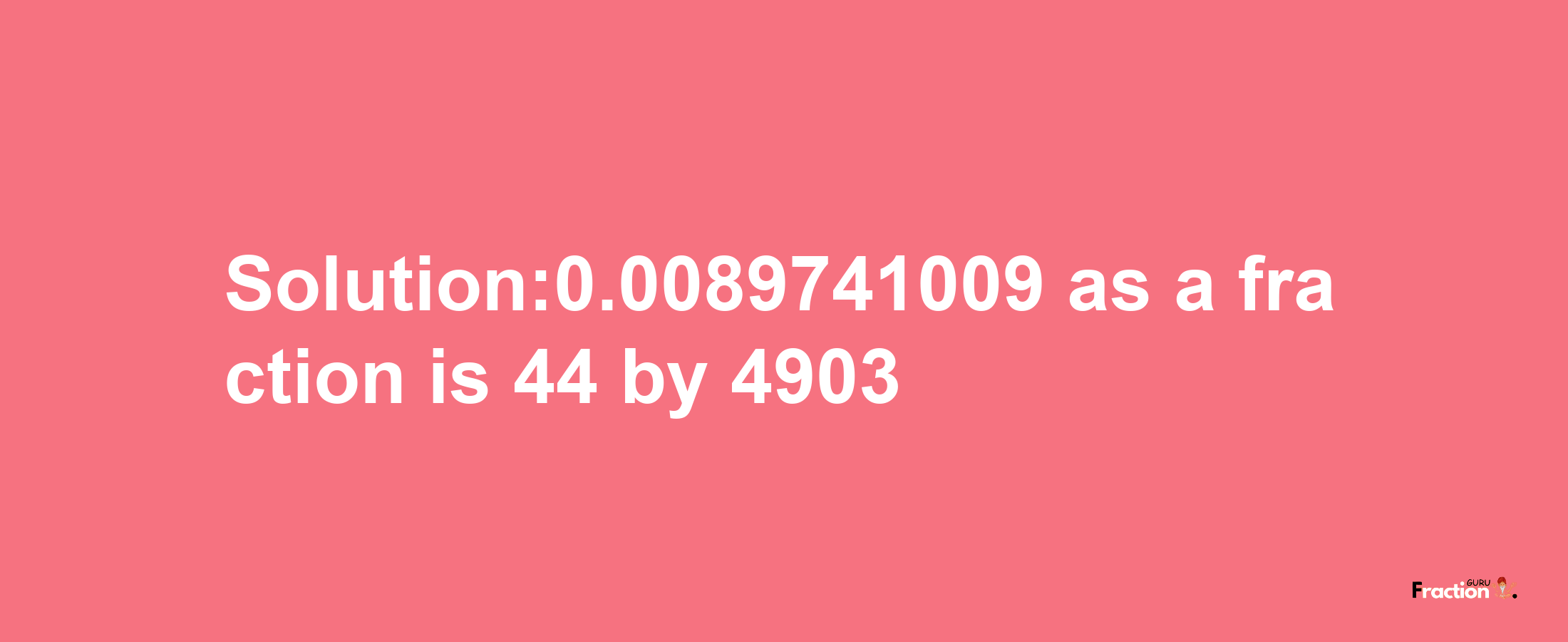 Solution:0.0089741009 as a fraction is 44/4903