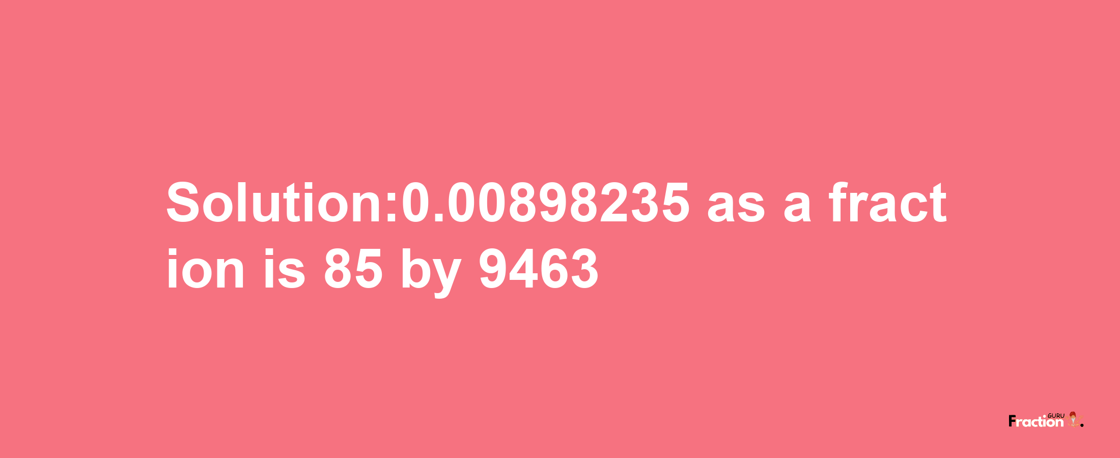 Solution:0.00898235 as a fraction is 85/9463