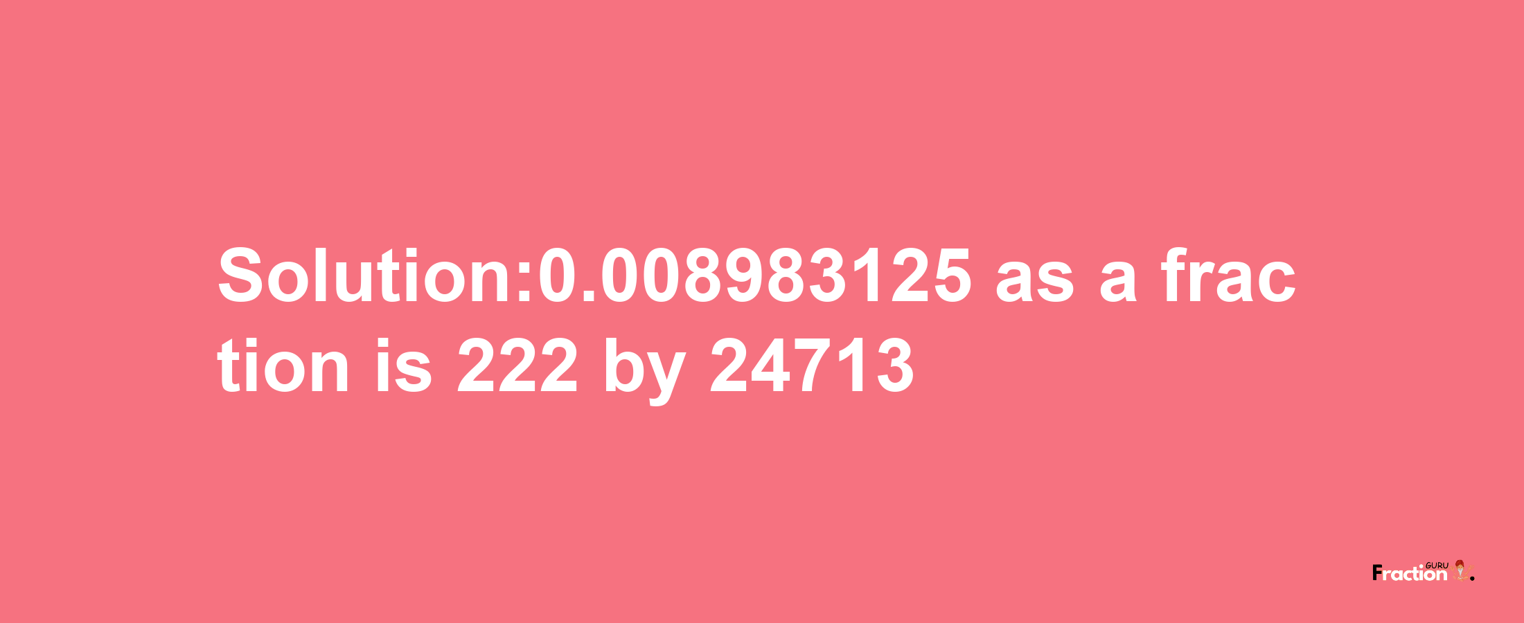 Solution:0.008983125 as a fraction is 222/24713