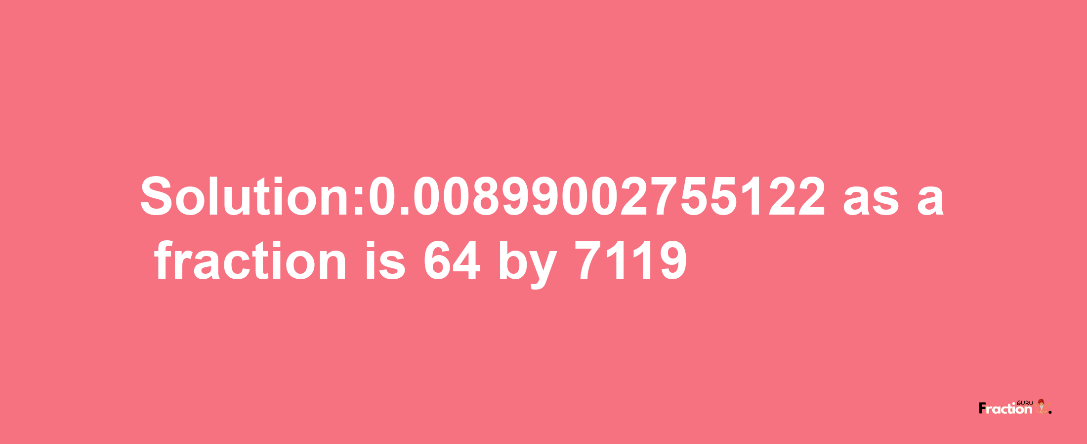 Solution:0.00899002755122 as a fraction is 64/7119