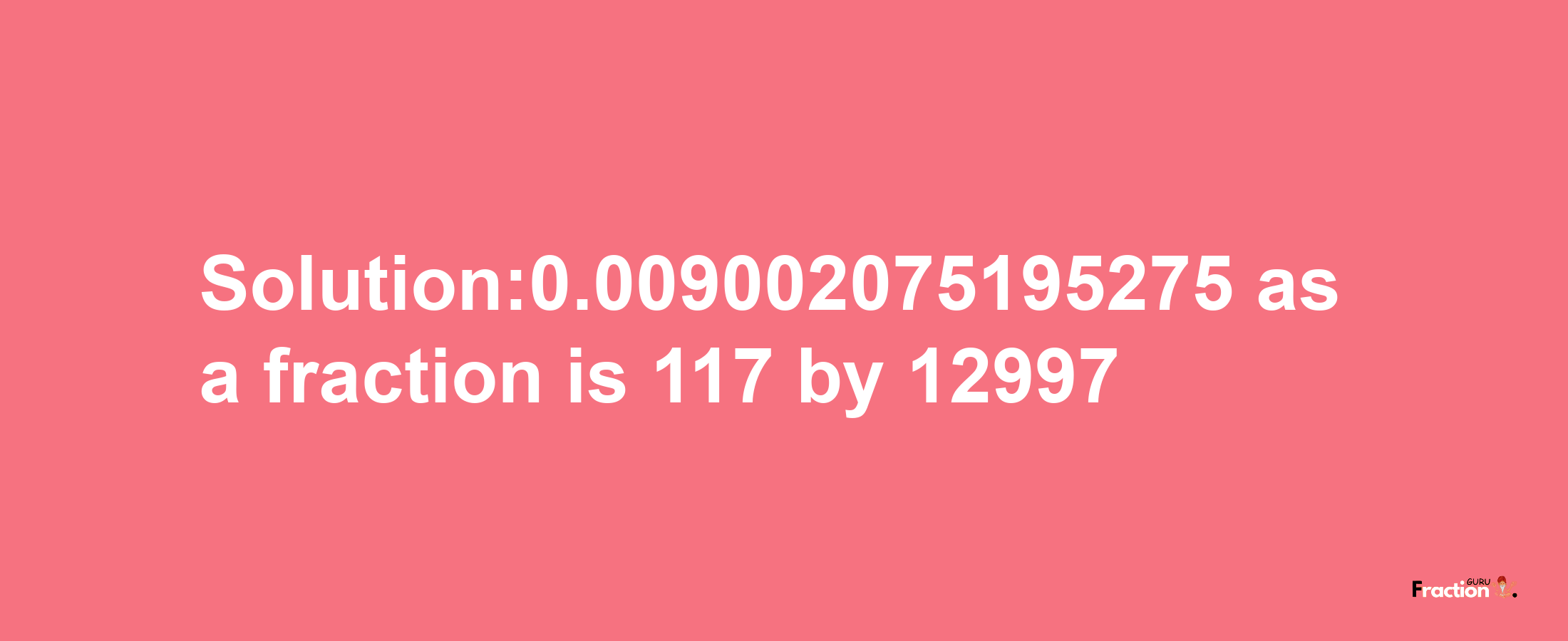 Solution:0.009002075195275 as a fraction is 117/12997