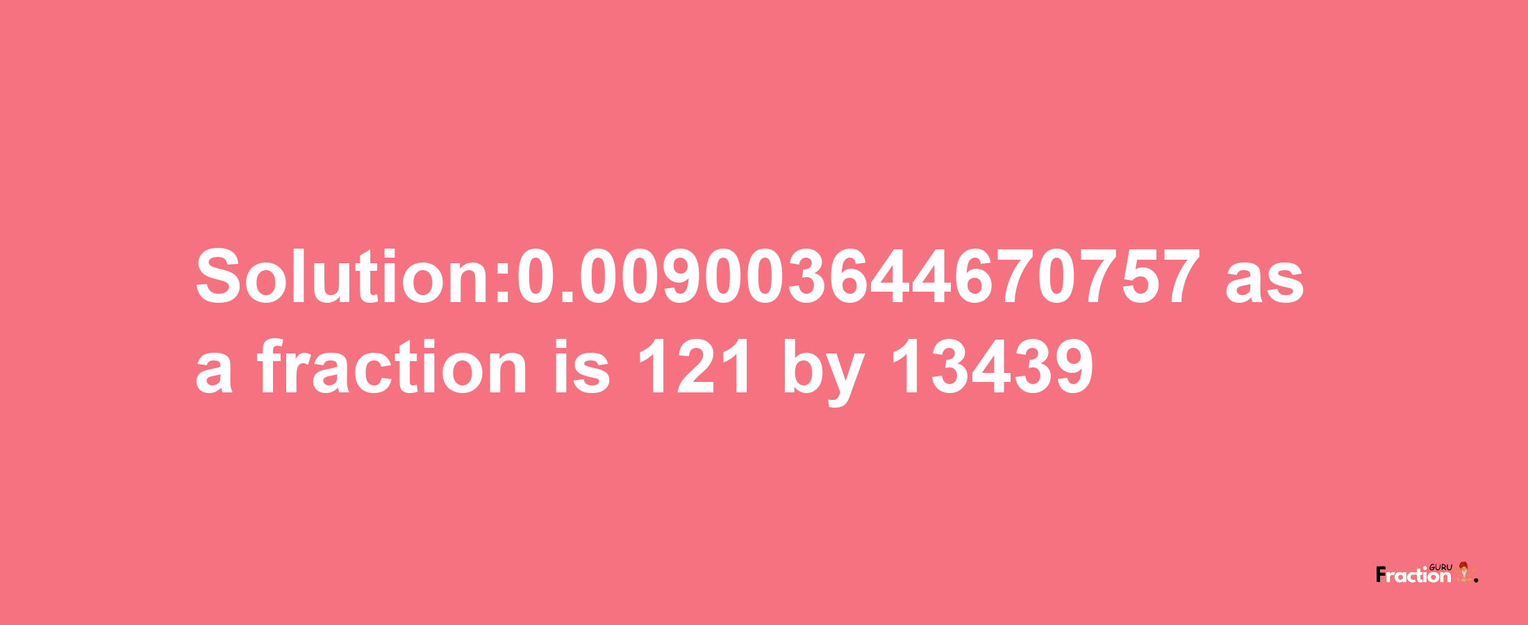 Solution:0.009003644670757 as a fraction is 121/13439