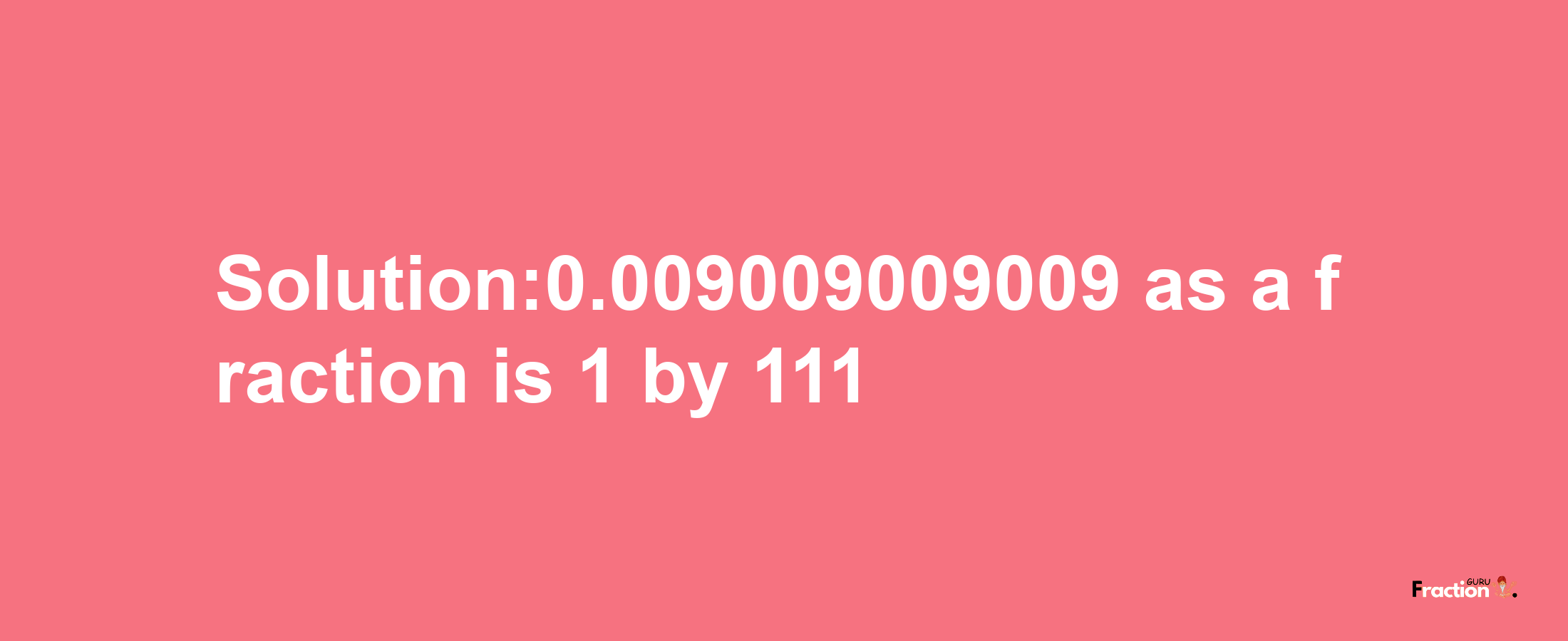 Solution:0.009009009009 as a fraction is 1/111