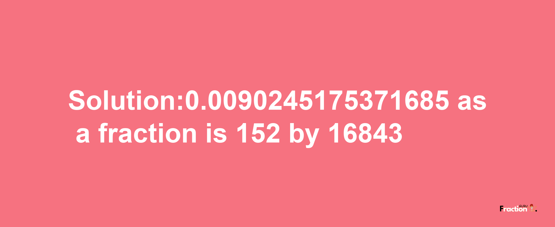 Solution:0.0090245175371685 as a fraction is 152/16843