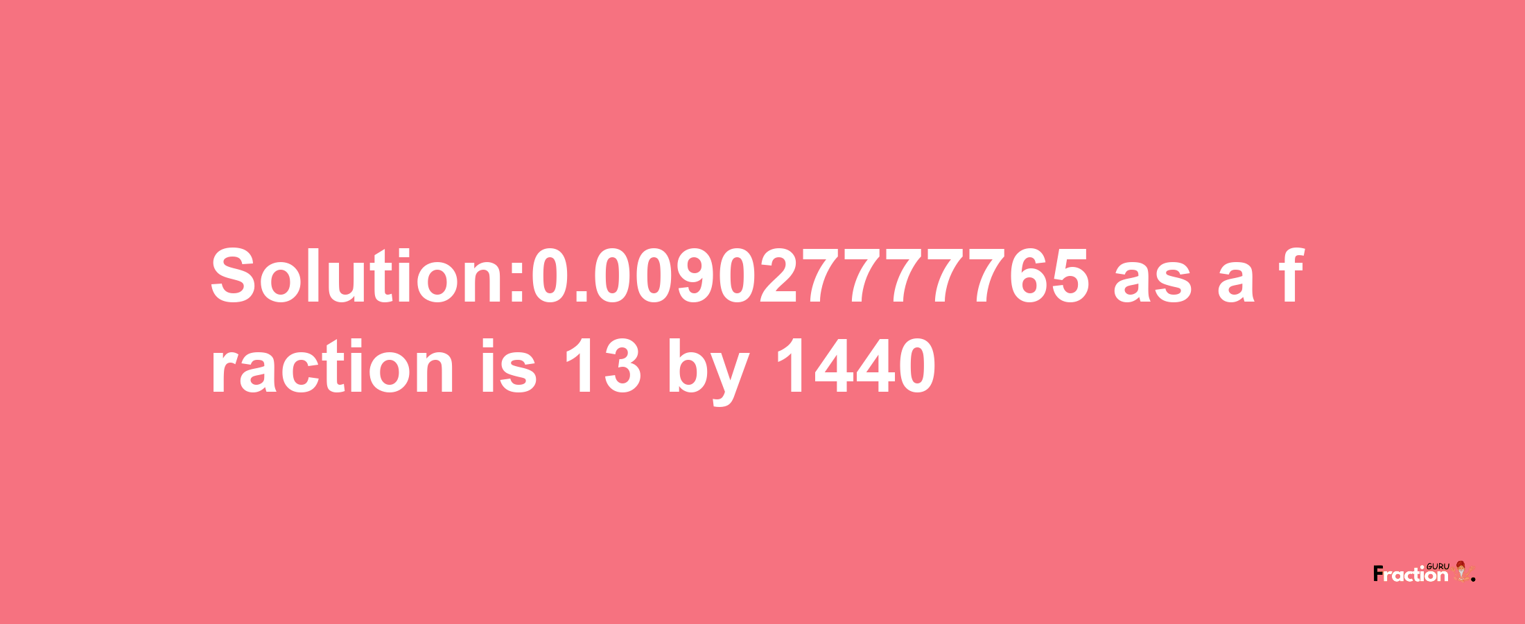 Solution:0.009027777765 as a fraction is 13/1440