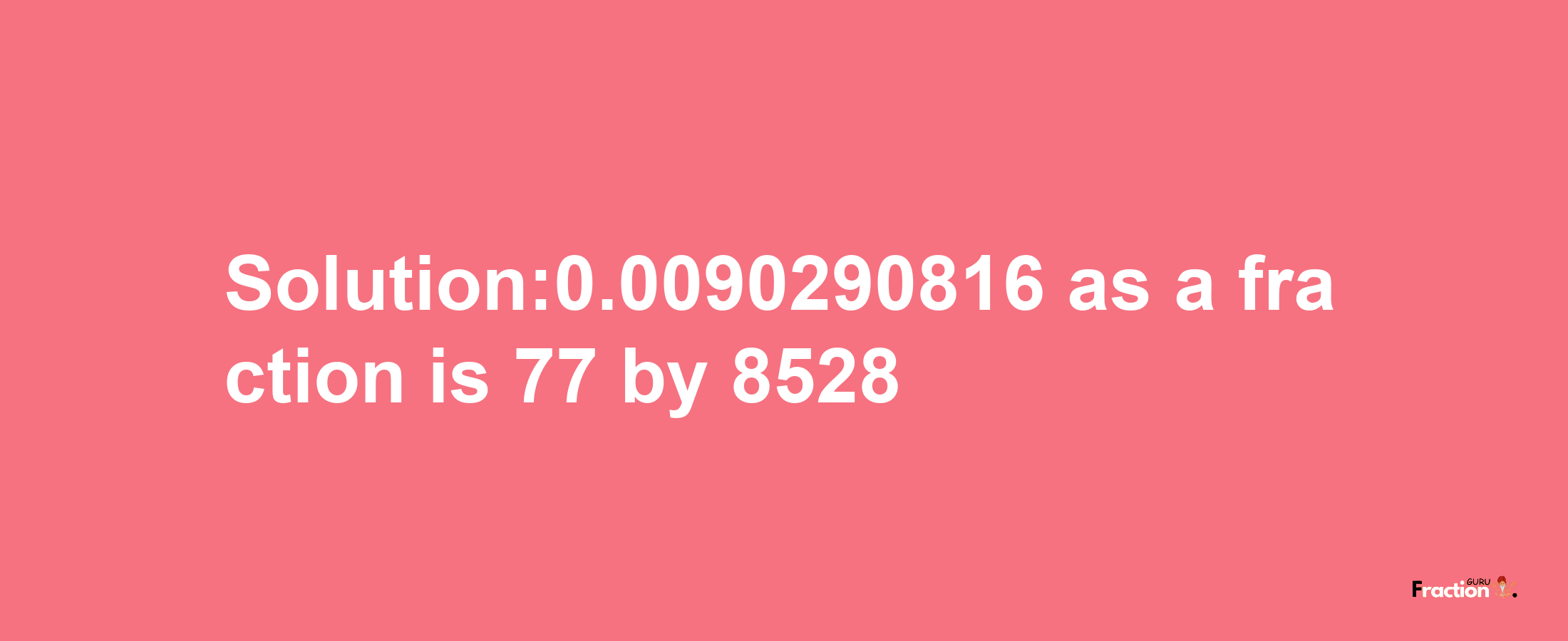 Solution:0.0090290816 as a fraction is 77/8528