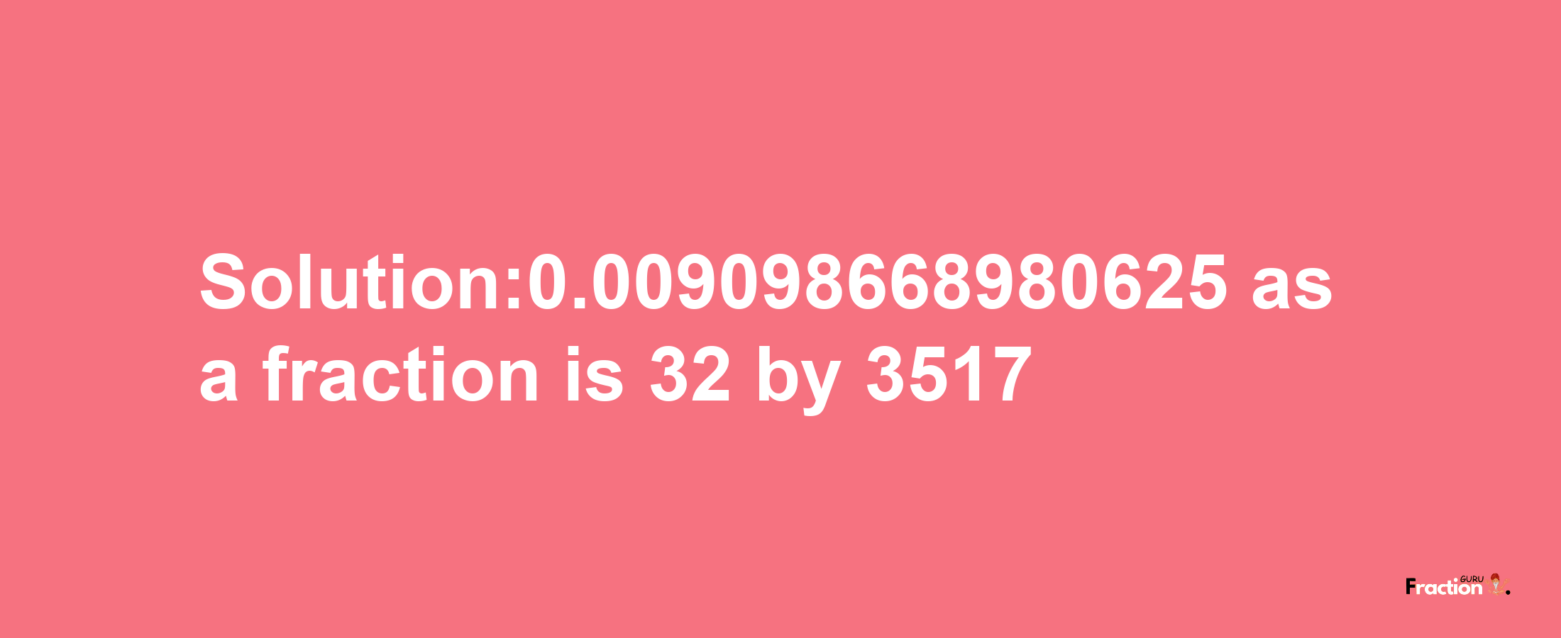 Solution:0.009098668980625 as a fraction is 32/3517