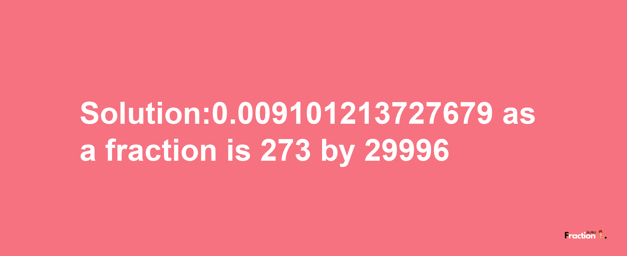 Solution:0.009101213727679 as a fraction is 273/29996