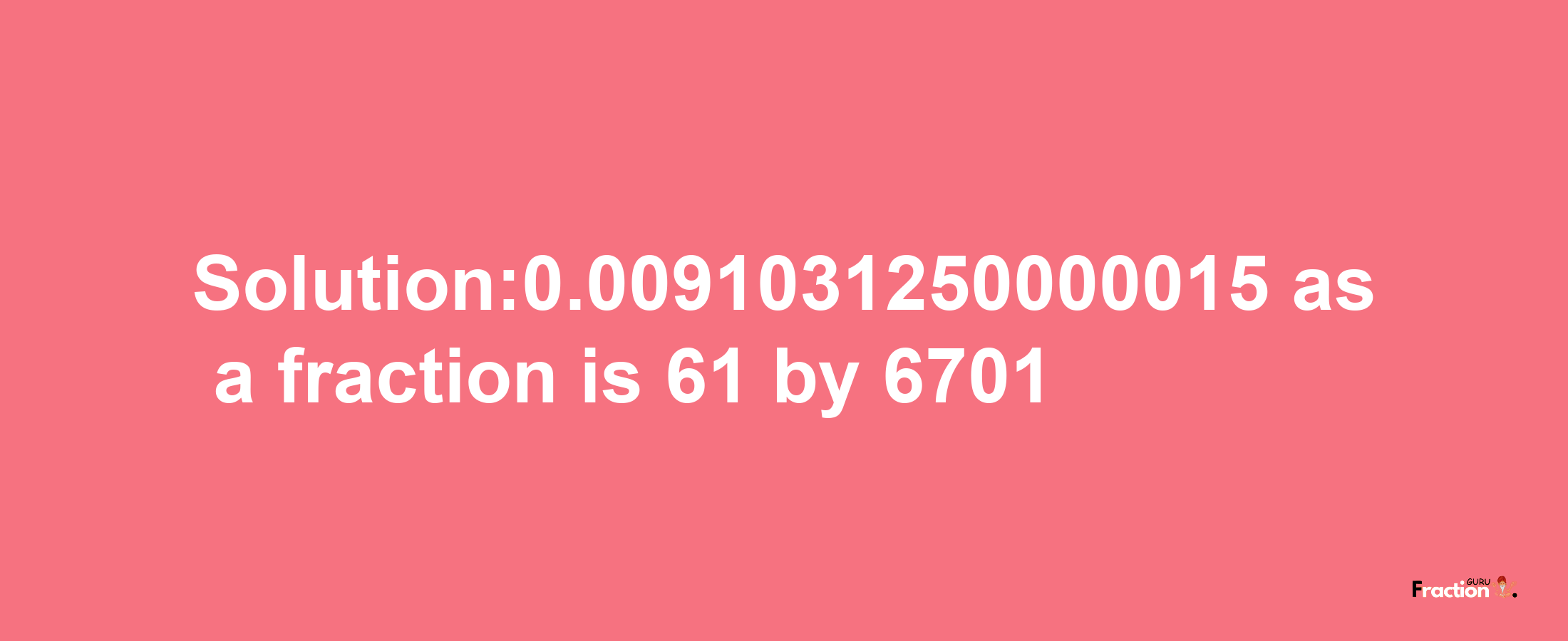 Solution:0.0091031250000015 as a fraction is 61/6701