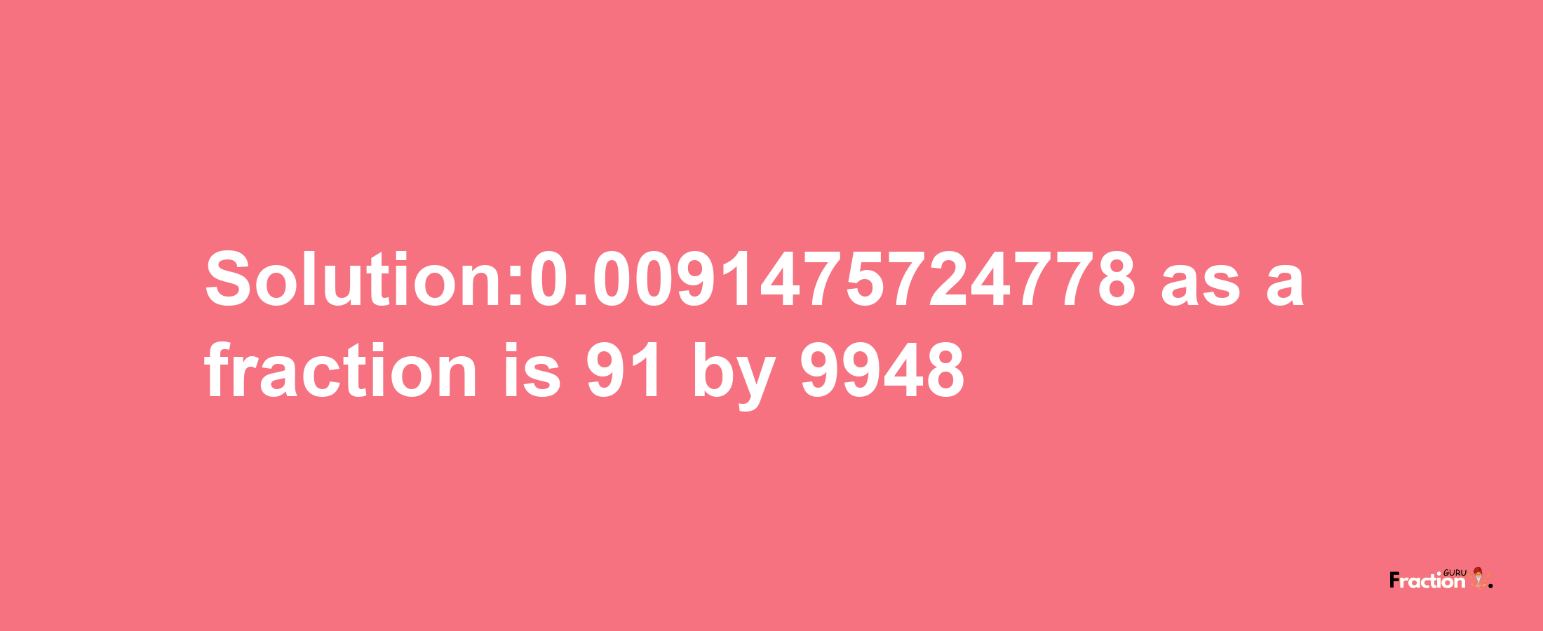 Solution:0.0091475724778 as a fraction is 91/9948