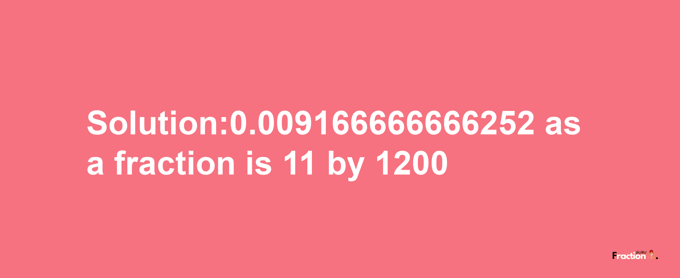 Solution:0.009166666666252 as a fraction is 11/1200