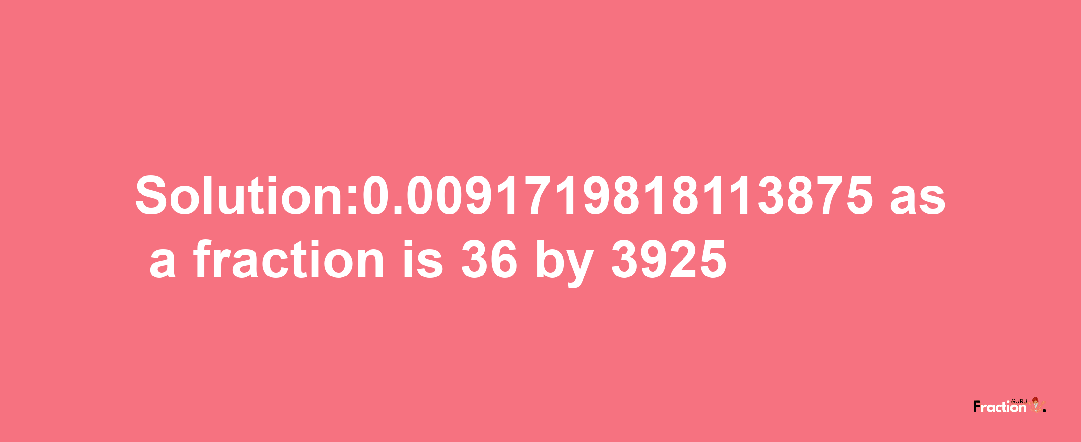 Solution:0.0091719818113875 as a fraction is 36/3925