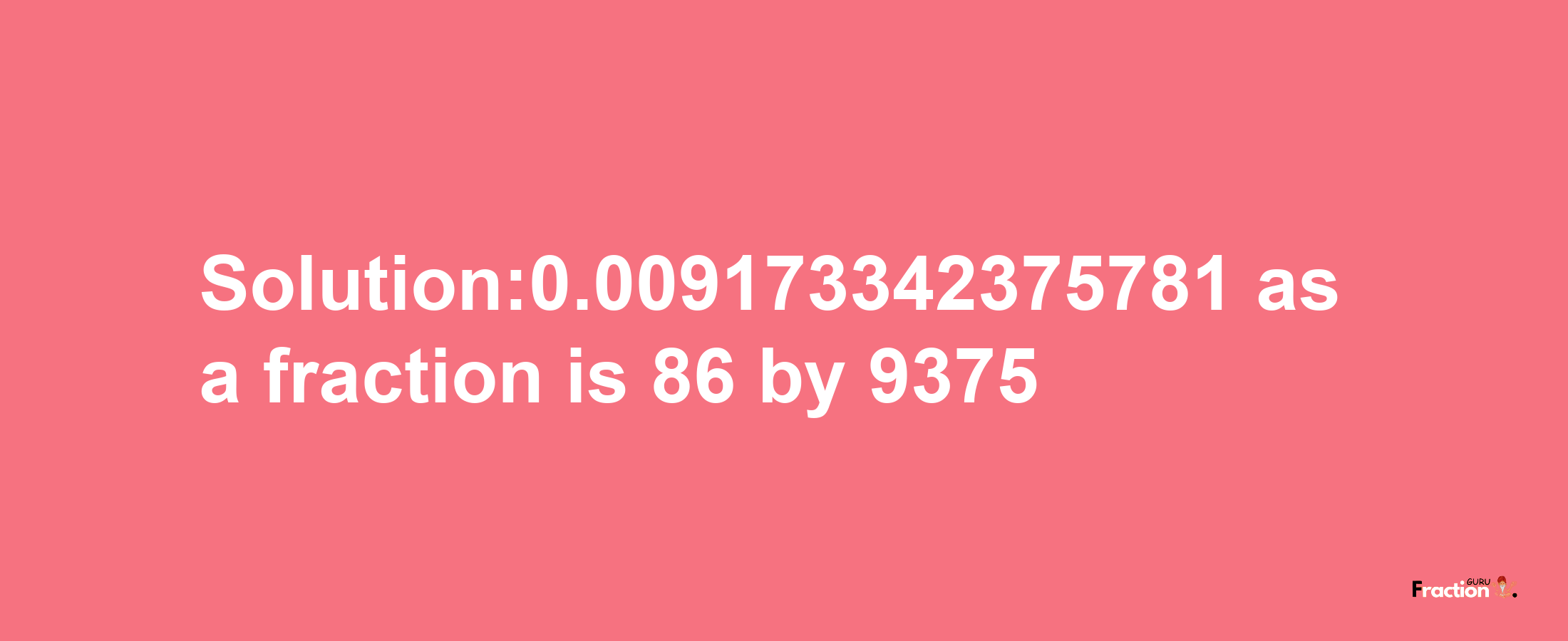 Solution:0.009173342375781 as a fraction is 86/9375