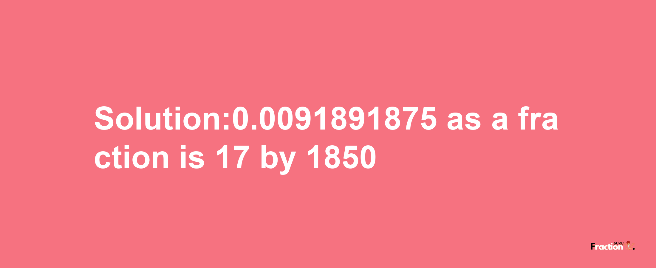 Solution:0.0091891875 as a fraction is 17/1850