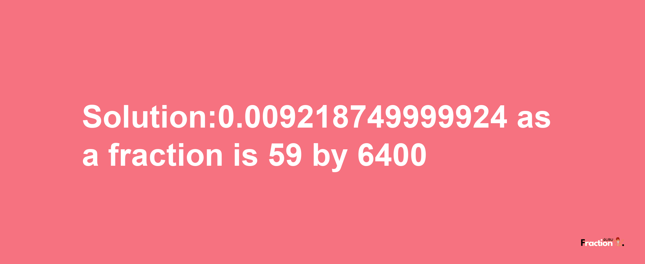 Solution:0.009218749999924 as a fraction is 59/6400