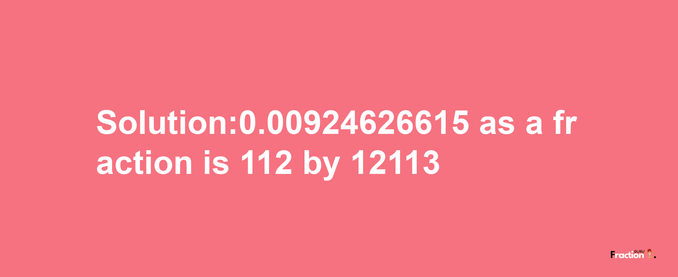 Solution:0.00924626615 as a fraction is 112/12113