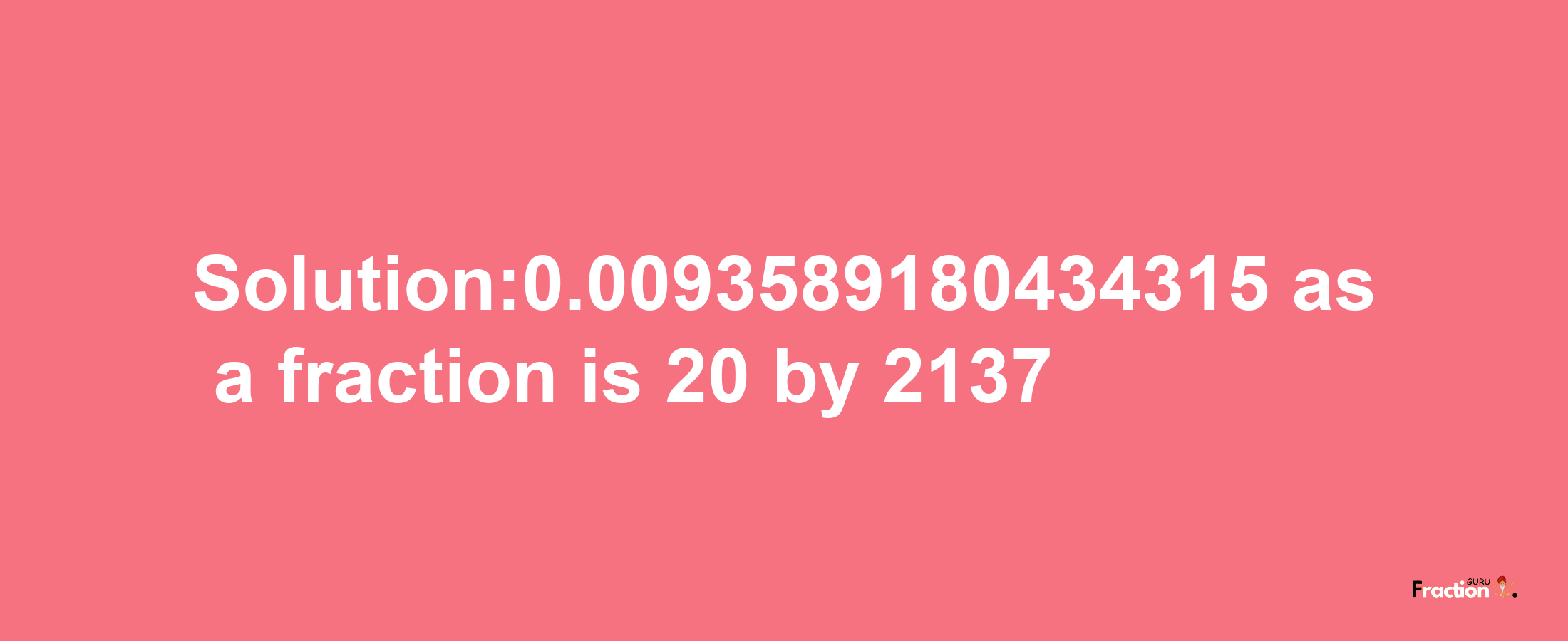 Solution:0.0093589180434315 as a fraction is 20/2137