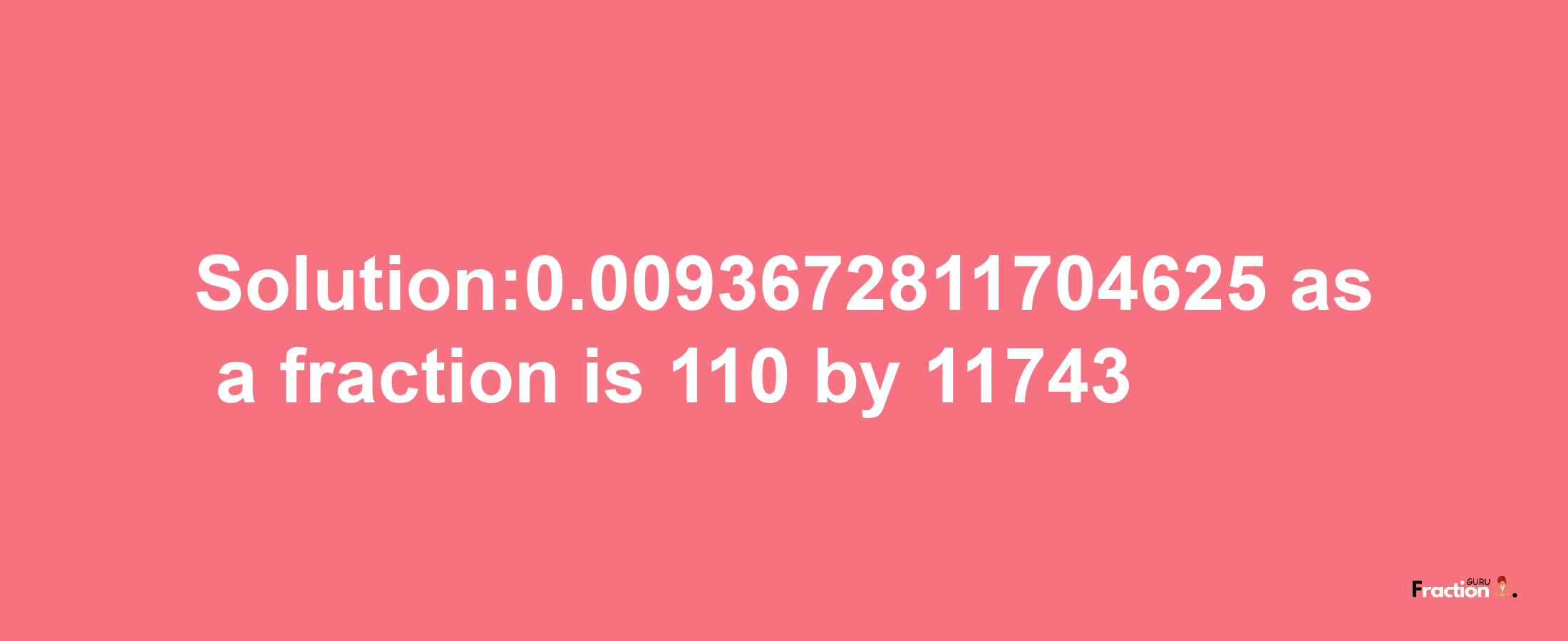 Solution:0.0093672811704625 as a fraction is 110/11743